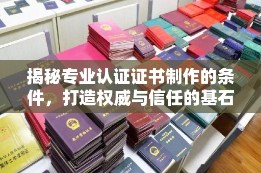 界首揭秘专业认证证书制作的条件，打造权威与信任的基石