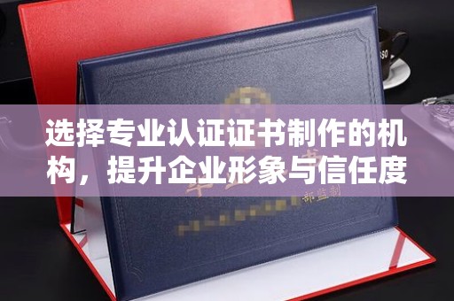 界首选择专业认证证书制作的机构，提升企业形象与信任度