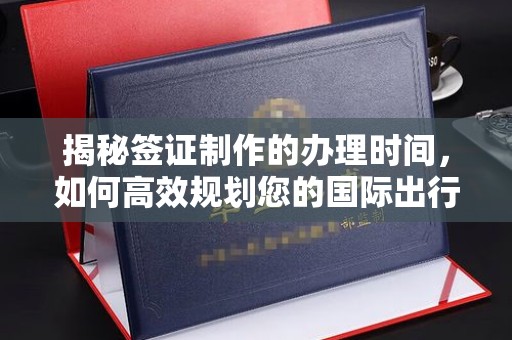 界首揭秘签证制作的办理时间，如何高效规划您的国际出行