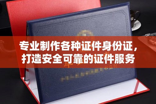 界首专业制作各种证件身份证，打造安全可靠的证件服务