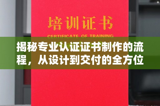 界首揭秘专业认证证书制作的流程，从设计到交付的全方位指南