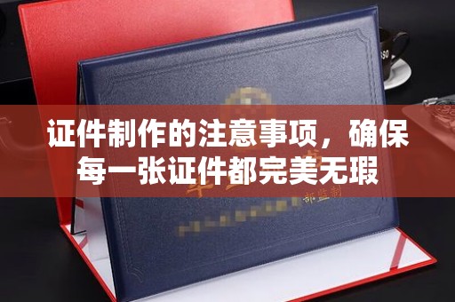 界首证件制作的注意事项，确保每一张证件都完美无瑕