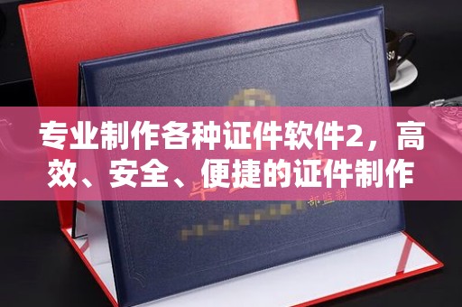 界首专业制作各种证件软件2，高效、安全、便捷的证件制作解决方案