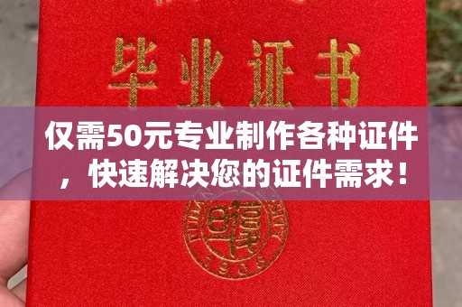 界首仅需50元专业制作各种证件，快速解决您的证件需求！
