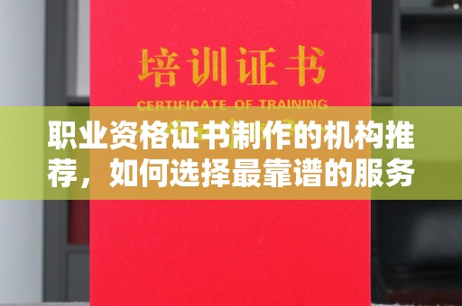 界首职业资格证书制作的机构推荐，如何选择最靠谱的服务商？