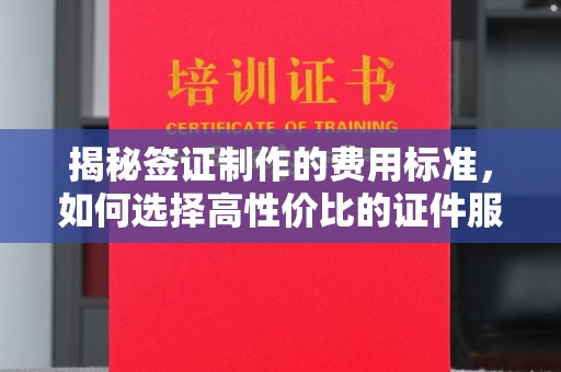 界首揭秘签证制作的费用标准，如何选择高性价比的证件服务