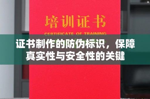 界首证书制作的防伪标识，保障真实性与安全性的关键