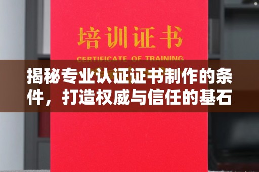 界首揭秘专业认证证书制作的条件，打造权威与信任的基石