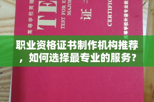 界首职业资格证书制作机构推荐，如何选择最专业的服务？