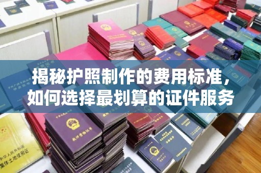 界首揭秘护照制作的费用标准，如何选择最划算的证件服务？
