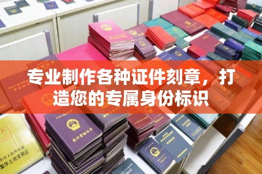 界首专业制作各种证件刻章，打造您的专属身份标识