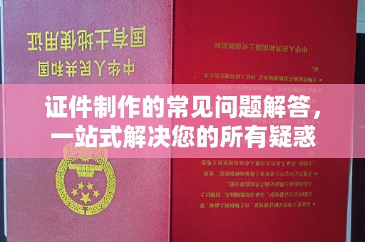 界首证件制作的常见问题解答，一站式解决您的所有疑惑