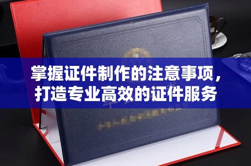 界首掌握证件制作的注意事项，打造专业高效的证件服务
