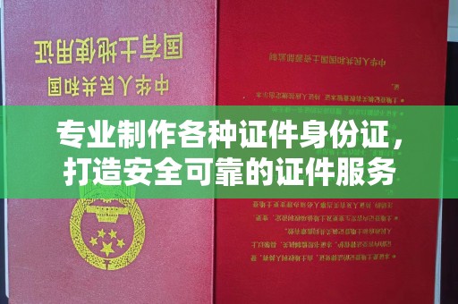 界首专业制作各种证件身份证，打造安全可靠的证件服务
