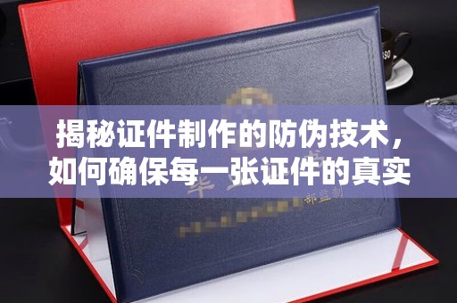 界首揭秘证件制作的防伪技术，如何确保每一张证件的真实性