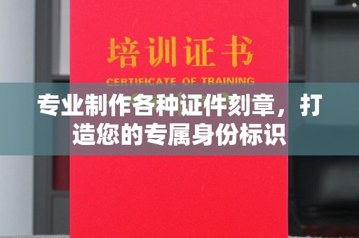界首专业制作各种证件刻章，打造您的专属身份标识