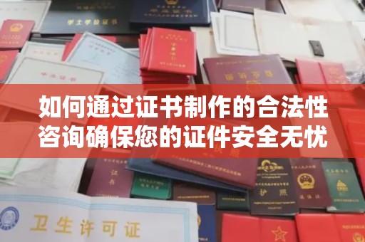 界首如何通过证书制作的合法性咨询确保您的证件安全无忧