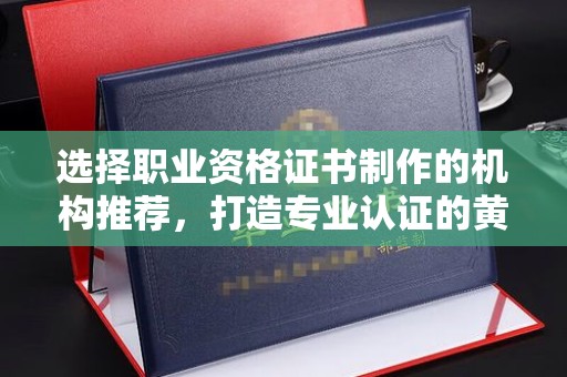 界首选择职业资格证书制作的机构推荐，打造专业认证的黄金标准