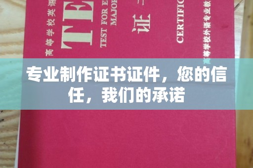 界首专业制作证书证件，您的信任，我们的承诺