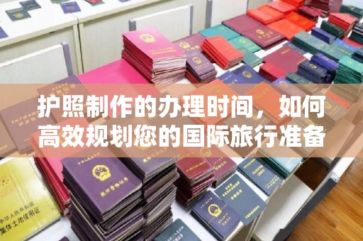界首护照制作的办理时间，如何高效规划您的国际旅行准备