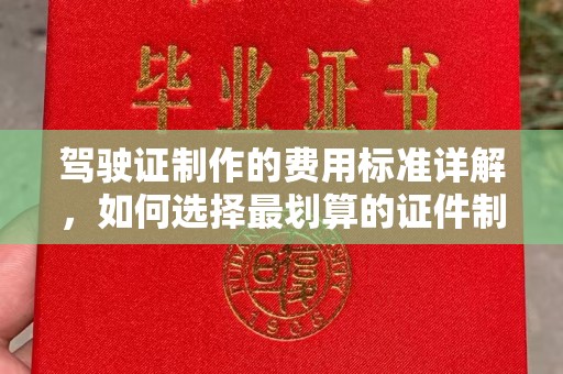 界首驾驶证制作的费用标准详解，如何选择最划算的证件制作服务？