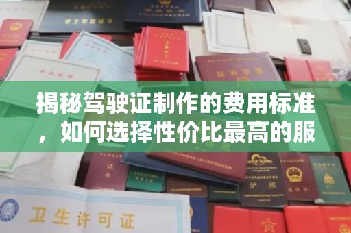 界首揭秘驾驶证制作的费用标准，如何选择性价比最高的服务？
