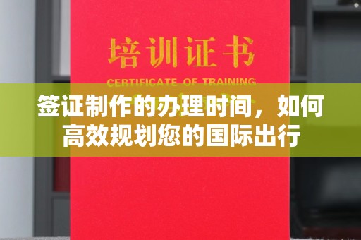 界首签证制作的办理时间，如何高效规划您的国际出行