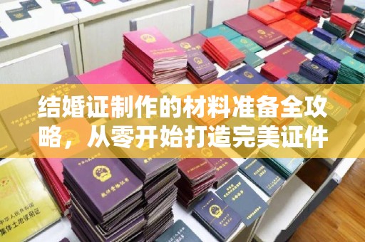 界首结婚证制作的材料准备全攻略，从零开始打造完美证件