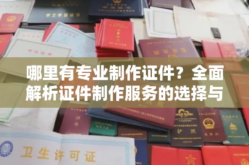 界首哪里有专业制作证件？全面解析证件制作服务的选择与注意事项