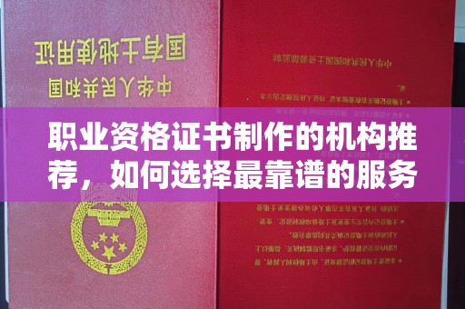 界首职业资格证书制作的机构推荐，如何选择最靠谱的服务商？