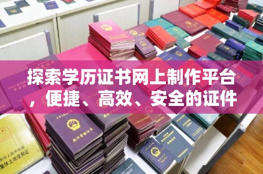 界首探索学历证书网上制作平台，便捷、高效、安全的证件制作新选择