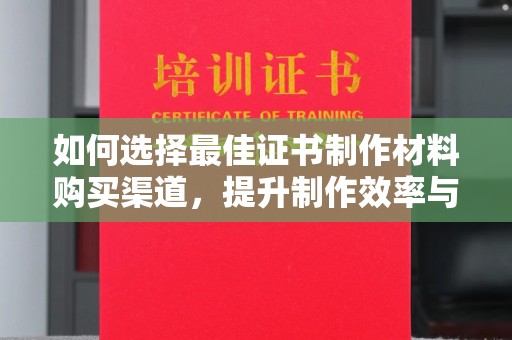 界首如何选择最佳证书制作材料购买渠道，提升制作效率与质量
