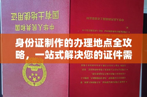 界首身份证制作的办理地点全攻略，一站式解决您的证件需求