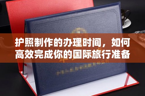界首护照制作的办理时间，如何高效完成你的国际旅行准备