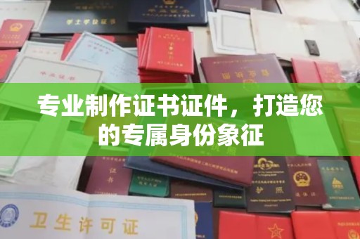 界首专业制作证书证件，打造您的专属身份象征